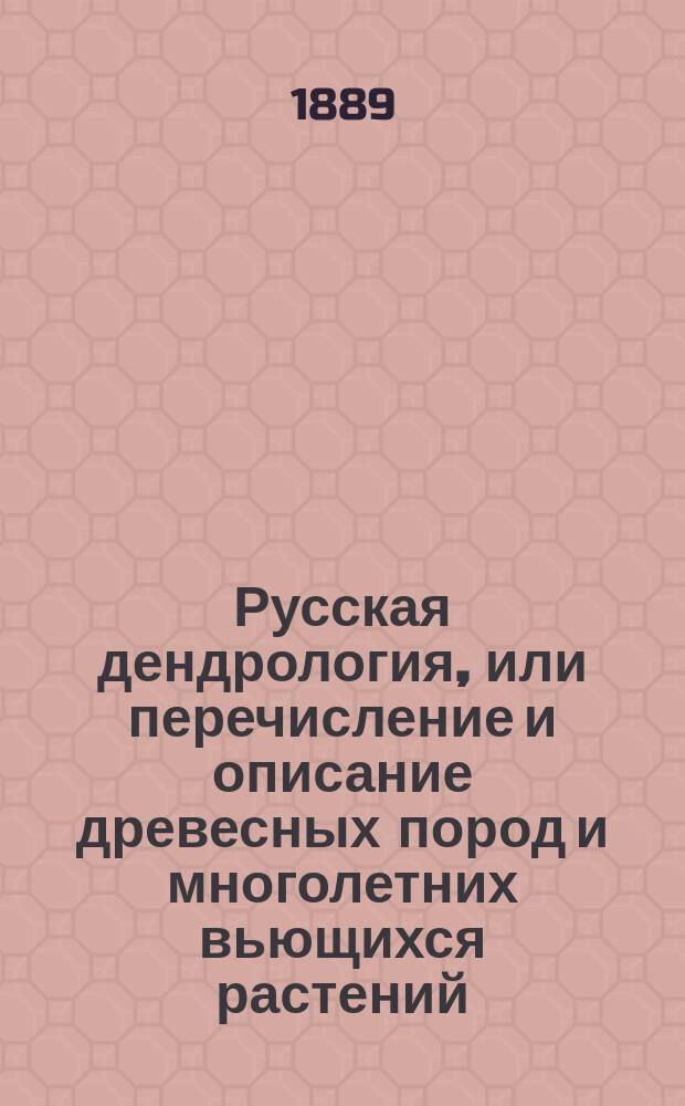 Русская дендрология, или перечисление и описание древесных пород и многолетних вьющихся растений, выносящих климат средней России на воздухе, их разведение, достоинство, употребление в садах, в технике и проч. Вып. 3 : Растения с цветками полными и однолепестным венчиком