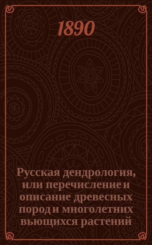 Русская дендрология, или перечисление и описание древесных пород и многолетних вьющихся растений, выносящих климат средней России на воздухе, их разведение, достоинство, употребление в садах, в технике и проч. Вып. 4 : Растения с полными цветками и многолепестным венчиком