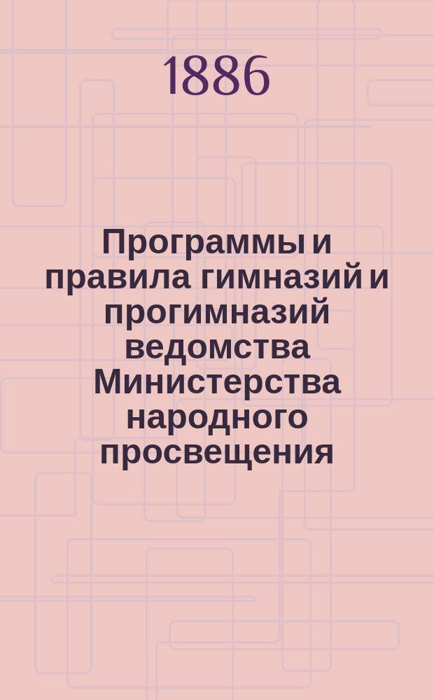 Программы и правила гимназий и прогимназий ведомства Министерства народного просвещения : Сб. всех действующих постановлений и распоряжений министра нар. прос., относящихся до воспитанников гимназий и прогимназий