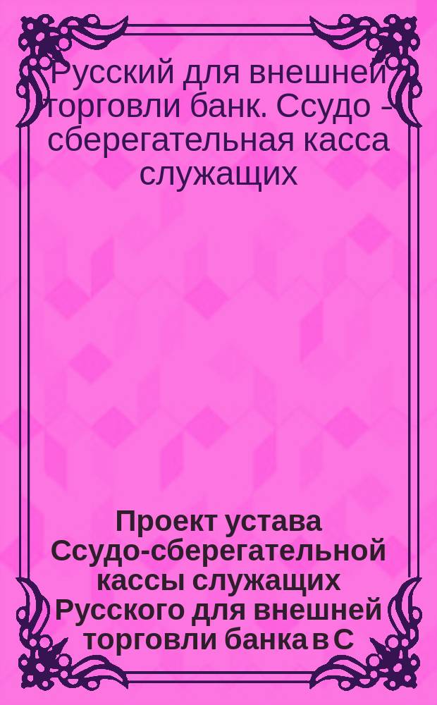 Проект устава Ссудо-сберегательной кассы служащих Русского для внешней торговли банка в С.-Петербурге