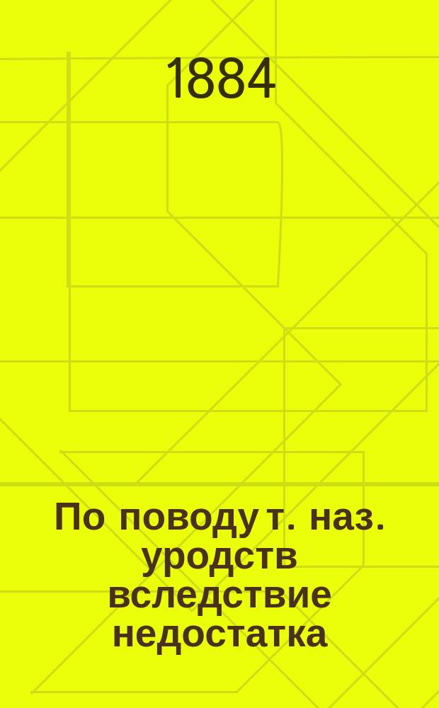 По поводу т. наз. уродств вследствие недостатка (per defectum) : Чит. 10 дек. 1883 г