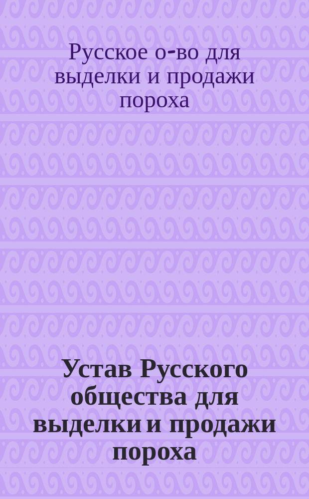 Устав Русского общества для выделки и продажи пороха : С доп. и изм.