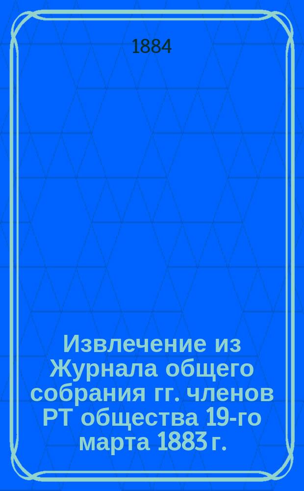 Извлечение из Журнала общего собрания гг. членов РТ общества 19-го марта 1883 г. : Письмо пред. Комис. по техн. образованию к г. председателю ...Рус. техн. о-ва