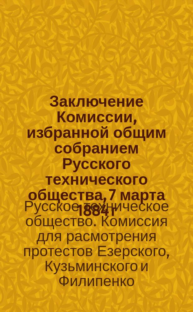 Заключение Комиссии, избранной общим собранием Русского технического общества, 7 марта 1884 г. для рассмотрения протестов г. г. Езерского, Кузьминского и Филипенко на действия Совета : Дело Ф.В. Езерского