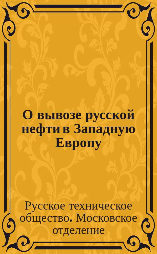 О вывозе русской нефти в Западную Европу : Записка, сост. в заседаниях непрем. чл. хим.-физ. группы Моск. отд-ния Рус. техн. о-ва под председательством проф. Вл. В. Марковникова с участием чл. отд-ния М.Л. Лосева, В.И. Рагозина, Б.Г. Саркисова... и др.