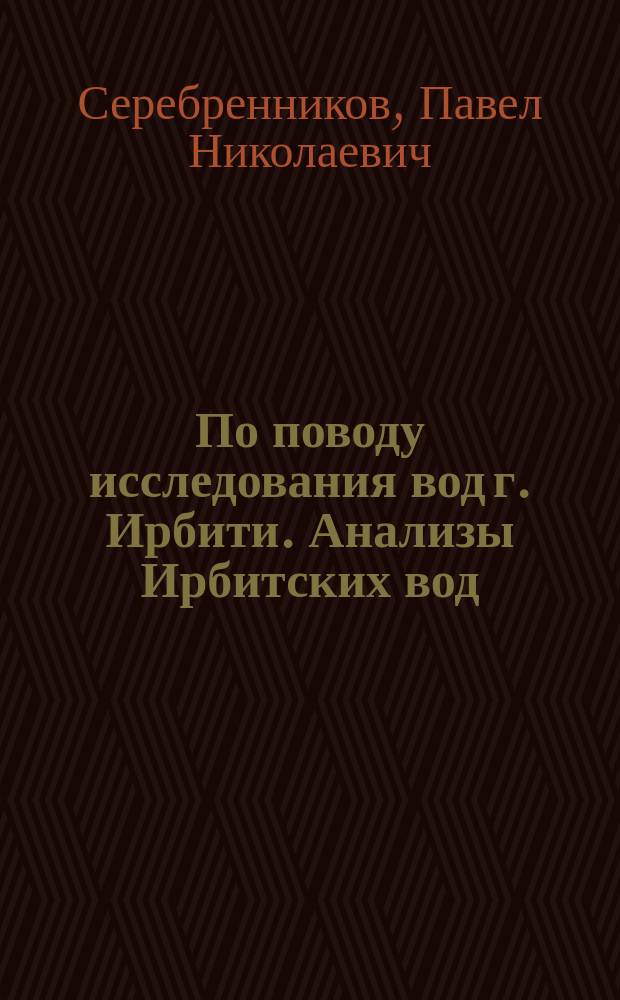 По поводу исследования вод г. Ирбити. [Анализы Ирбитских вод : Из работ б. Ирбит. сан. комис