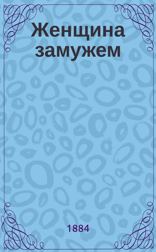 Женщина замужем : Исслед. о физ., душев. и нравств. обязанностях и правилах замуж. женщин. Основ. правила для соблюдения здоровья женщин во время супружества. Телес. душев. диэтетика женщины в любви и браке
