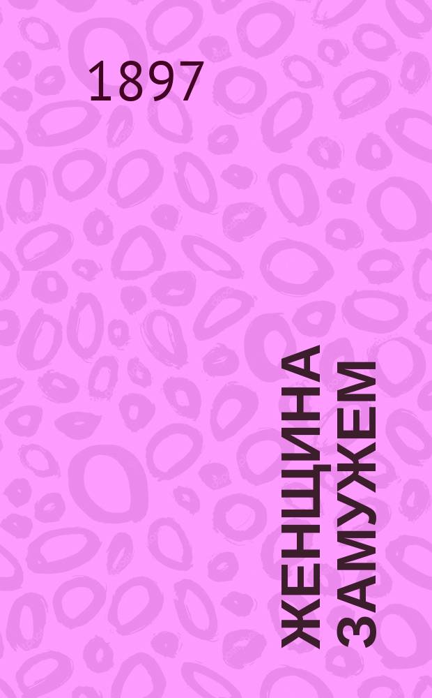 Женщина замужем : Исслед. о физ., душев. и нравств. обязанностях и правилах замуж. женщин. Основ. правила для соблюдения здоровья женщин во время супружества. Телес. душев. диэтетика женщины в любви и браке