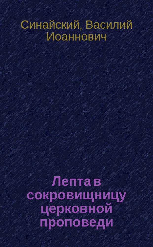 Лепта в сокровищницу церковной проповеди : Несколько проповедей свящ. церкви всех святых, что при Ушаковском земск. училище ... в С.-Петербурге Василия Синайского. 1881-1883