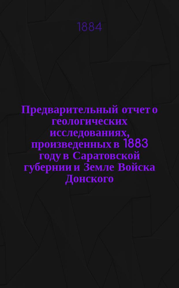 Предварительный отчет о геологических исследованиях, произведенных в 1883 году в Саратовской губернии и Земле Войска Донского