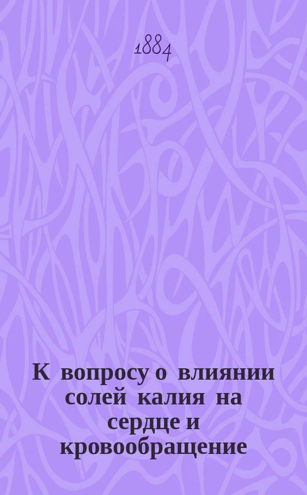 К вопросу о влиянии солей калия на сердце и кровообращение : Дис. на степ. д-ра мед. В.Н. Сиротинина, орд. Клиники проф. С.П. Боткина