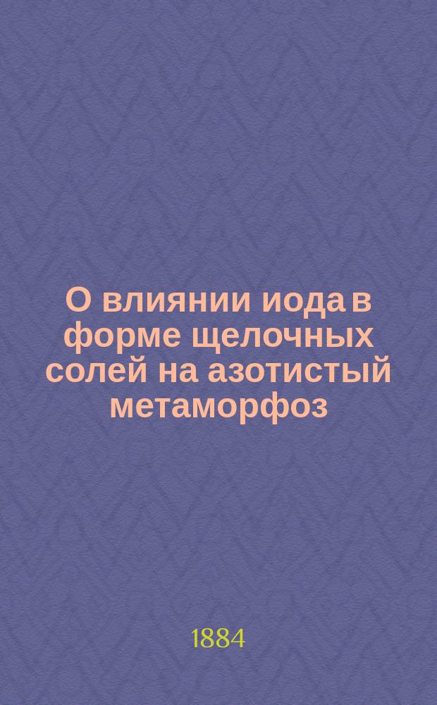 О влиянии иода в форме щелочных солей на азотистый метаморфоз : Дис. на степ. д-ра мед. Алексея Смирнова, орд. Терапевт. клиники проф. С.П. Боткина