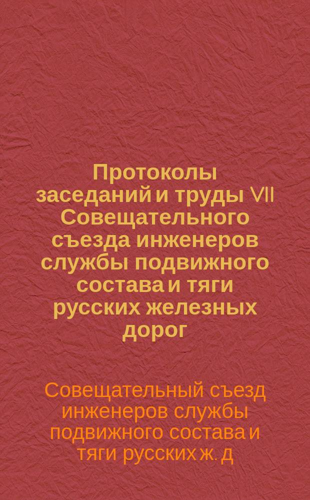 Протоколы заседаний и труды VII Совещательного съезда инженеров службы подвижного состава и тяги русских железных дорог, собиравшегося в Москве в сентябре 1884 года