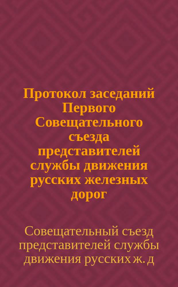 Протокол заседаний Первого Совещательного съезда представителей службы движения русских железных дорог, бывшего в Москве от 18 до 29 мая 1882 года