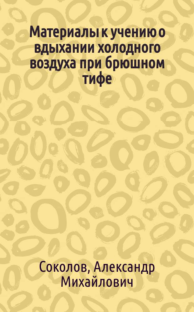 Материалы к учению о вдыхании холодного воздуха при брюшном тифе : Дис. на степ. д-ра мед. врача Александра Михайловича Соколова