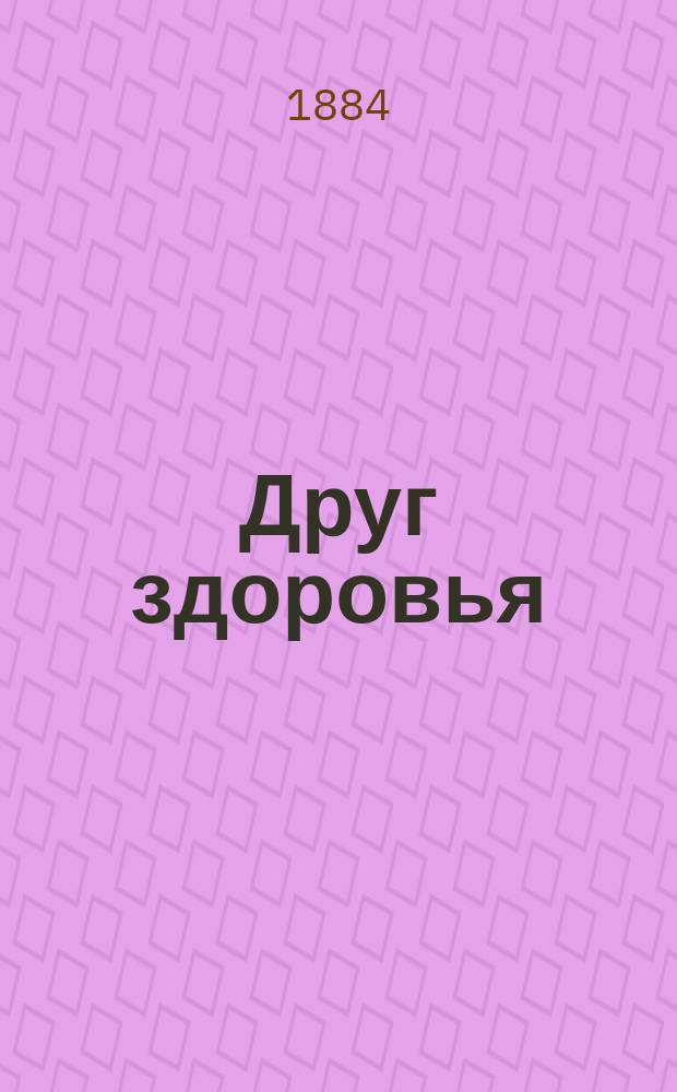Друг здоровья : Практ. домаш. лечебник : Руководство к предупреждению, распознанию и лечению всех болезней, внутр. и наруж. с прил. домаш. аптеки, ухода у кровати больного, коренного излечения сифилит. болезней у мужчин и женщин и анатомии человеч. тела