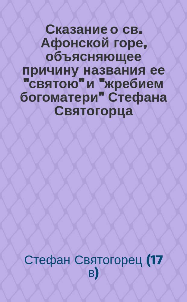 Сказание о св. Афонской горе, объясняющее причину названия ее "святою" и "жребием богоматери" Стефана Святогорца : (Из рукописи Троице-Сергиевой лавры второй половины XV столетия)