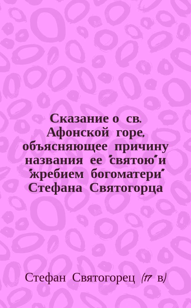 Сказание о св. Афонской горе, объясняющее причину названия ее "святою" и "жребием богоматери" Стефана Святогорца : (Из рукописи Троице-Сергиевой лавры второй половины XV столетия)