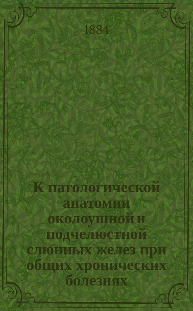 К патологической анатомии околоушной и подчелюстной слюнных желез при общих хронических болезнях : (Гистол. исследование) : Дис. на степ. д-ра мед. Петра Стеценко