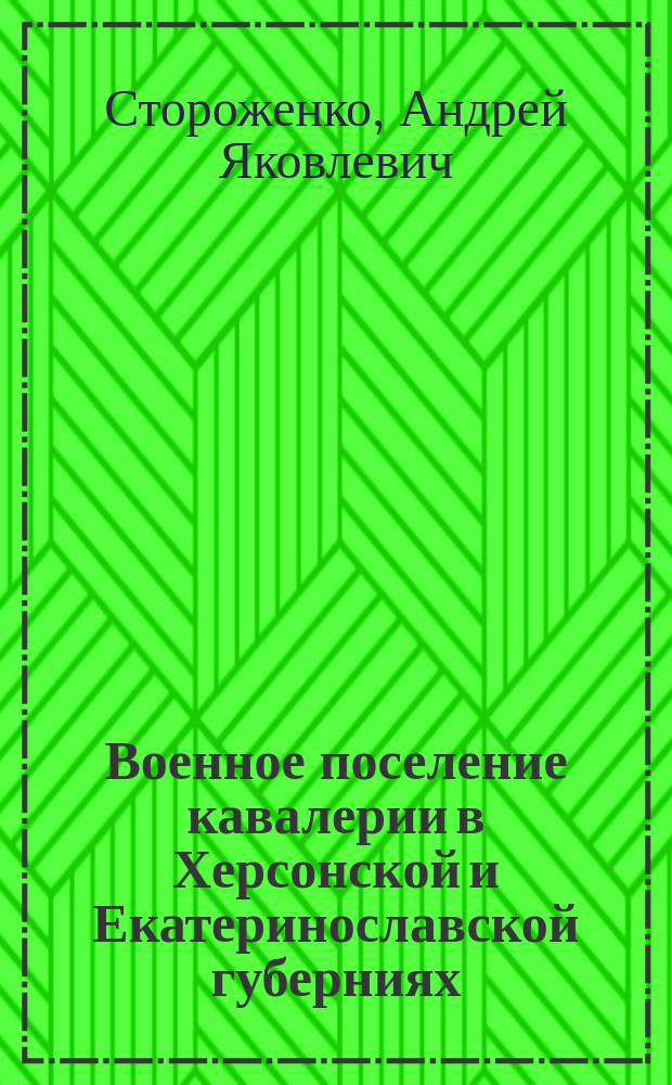 Военное поселение кавалерии в Херсонской и Екатеринославской губерниях : Из записок сенатора А.Я. Стороженка