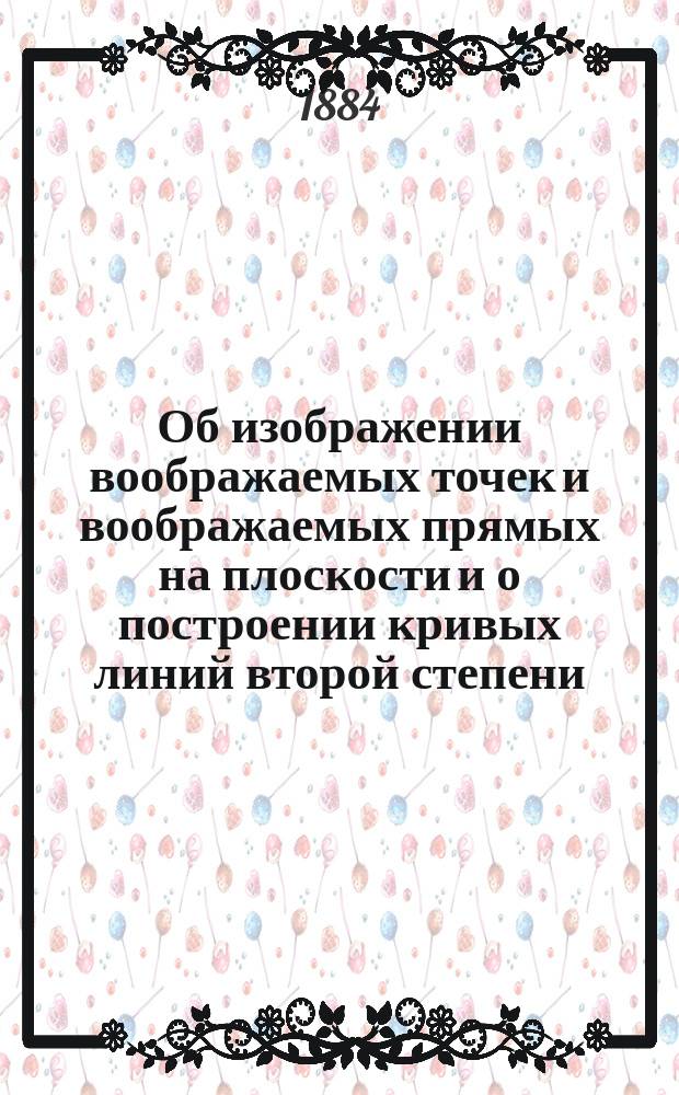 Об изображении воображаемых точек и воображаемых прямых на плоскости и о построении кривых линий второй степени, определяемых помощью воображаемых точек и касательных