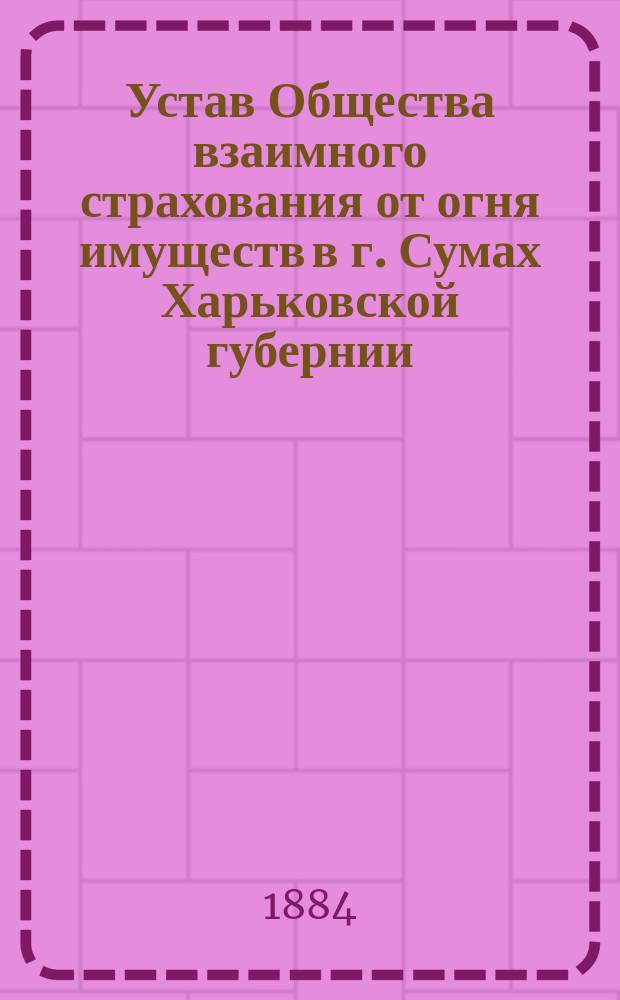 Устав Общества взаимного страхования от огня имуществ в г. Сумах Харьковской губернии : Утв. 12/X 1881 г.