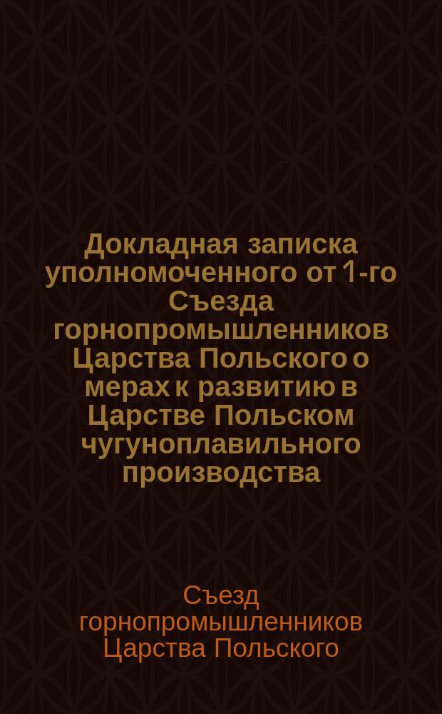 Докладная записка уполномоченного от 1-го Съезда горнопромышленников Царства Польского о мерах к развитию в Царстве Польском чугуноплавильного производства