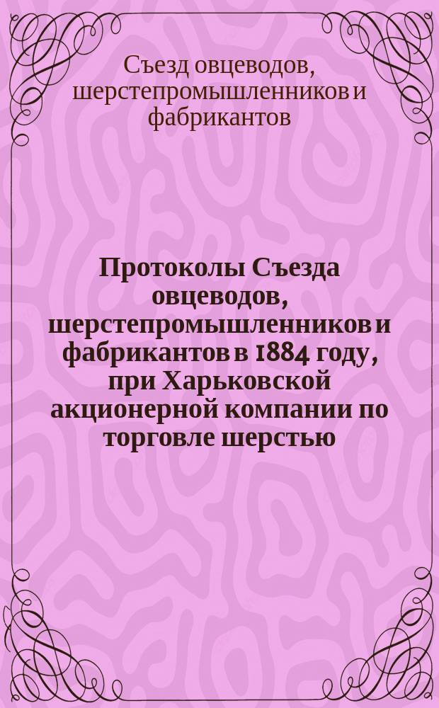 Протоколы Съезда овцеводов, шерстепромышленников и фабрикантов в 1884 году, при Харьковской акционерной компании по торговле шерстью