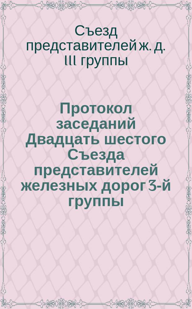 Протокол заседаний Двадцать шестого Съезда представителей железных дорог 3-й группы, происходивших в Москве 23, 24, 25, 26 и 28 ноября 1883 года