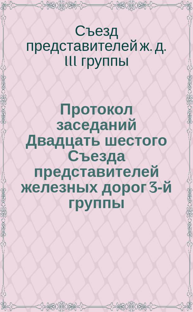 Протокол заседаний Двадцать шестого Съезда представителей железных дорог 3-й группы, происходивших в Москве 23, 24, 25, 26 и 28 ноября 1883 года