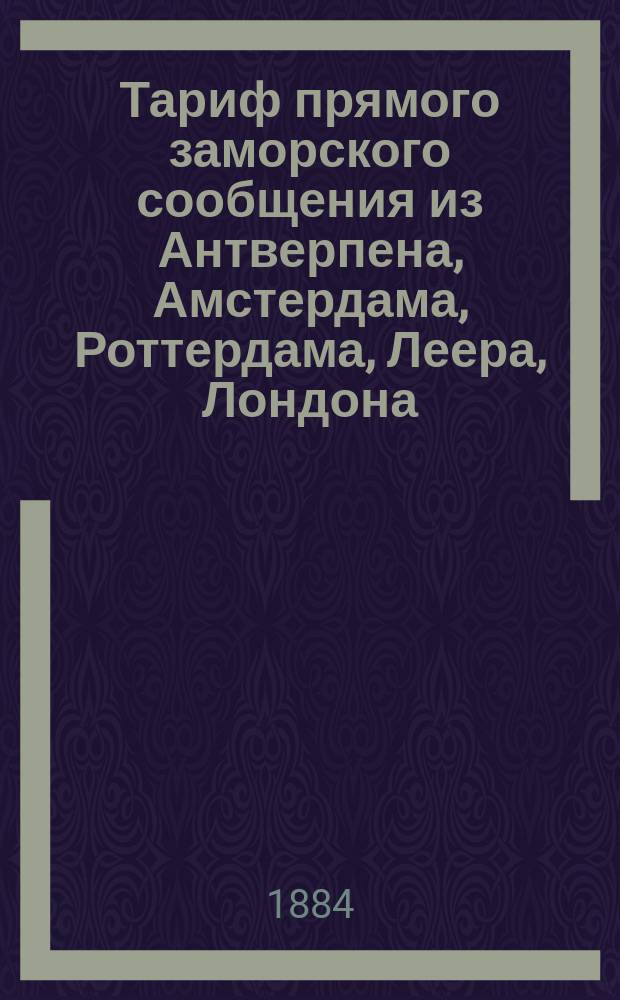 Тариф прямого заморского сообщения из Антверпена, Амстердама, Роттердама, Леера, Лондона, Гулля, Ньюкэстля, Лейта, Любека, Штеттина, Киля и Копенгагена через Кенигсберг (Пилау) в Харьков