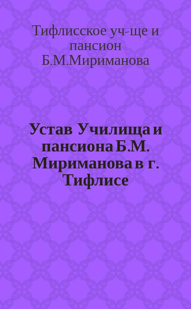 Устав Училища и пансиона Б.М. Мириманова в г. Тифлисе : Училище основано в 1877 году