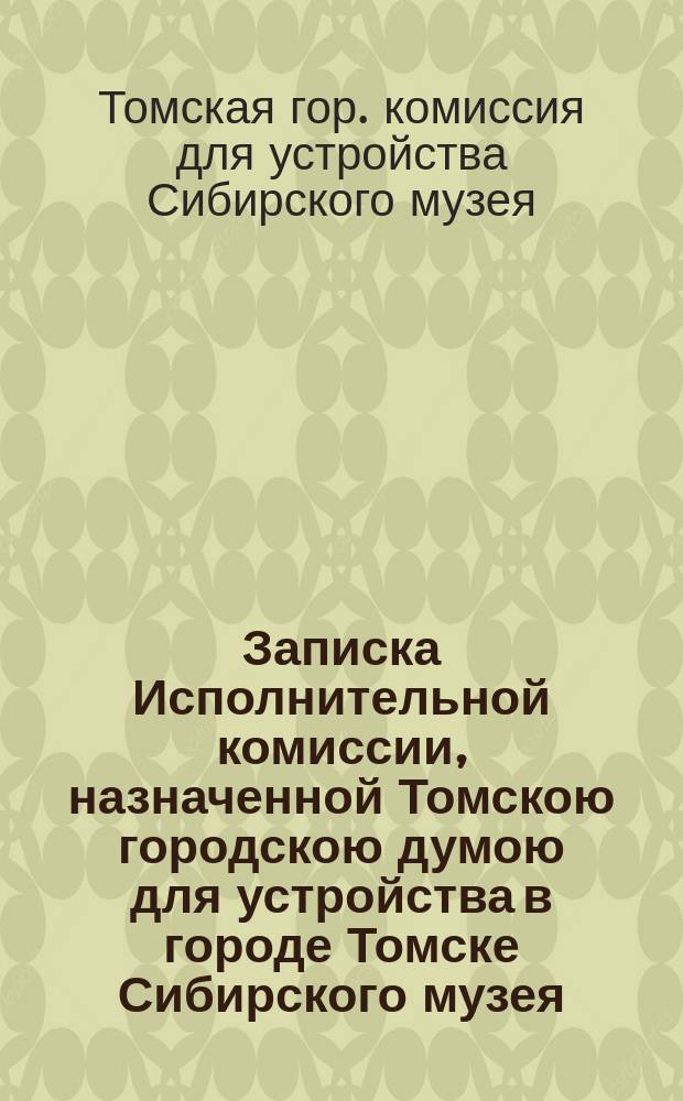 Записка Исполнительной комиссии, назначенной Томскою городскою думою для устройства в городе Томске Сибирского музея