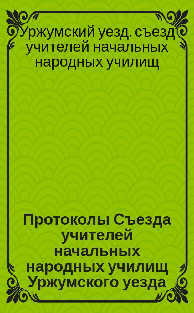 Протоколы Съезда учителей начальных народных училищ Уржумского уезда