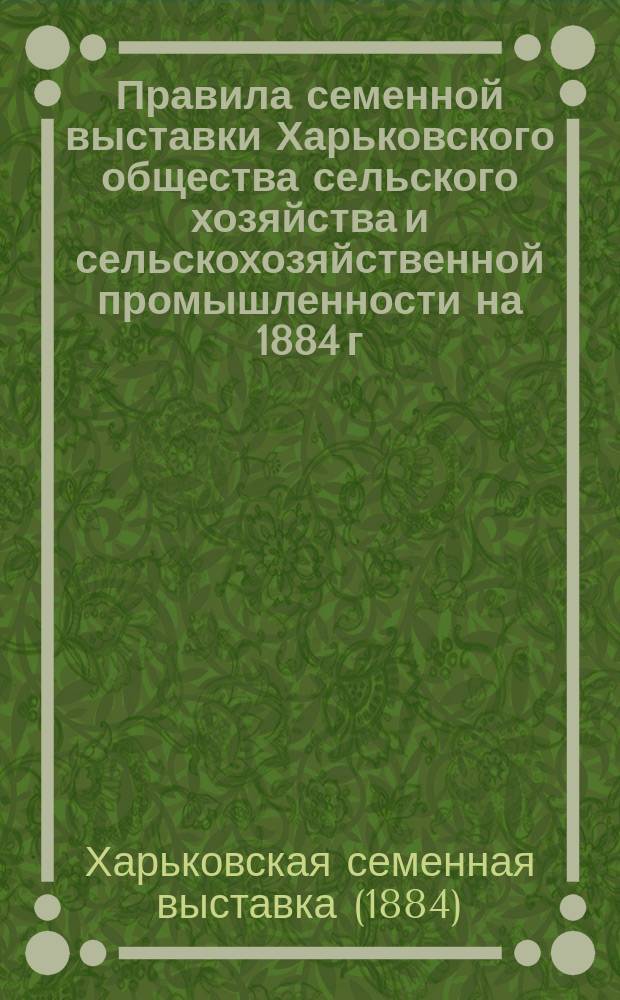 Правила семенной выставки Харьковского общества сельского хозяйства и сельскохозяйственной промышленности на 1884 г.