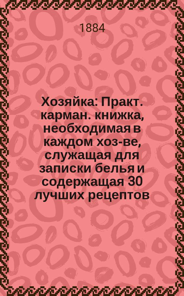 Хозяйка : Практ. карман. книжка, необходимая в каждом хоз-ве, служащая для записки белья и содержащая 30 лучших рецептов, крайне полез. в домаш. быту