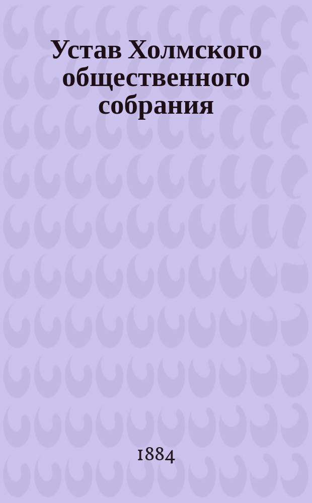 Устав Холмского общественного собрания : Утв. 12 июня 1884 г.