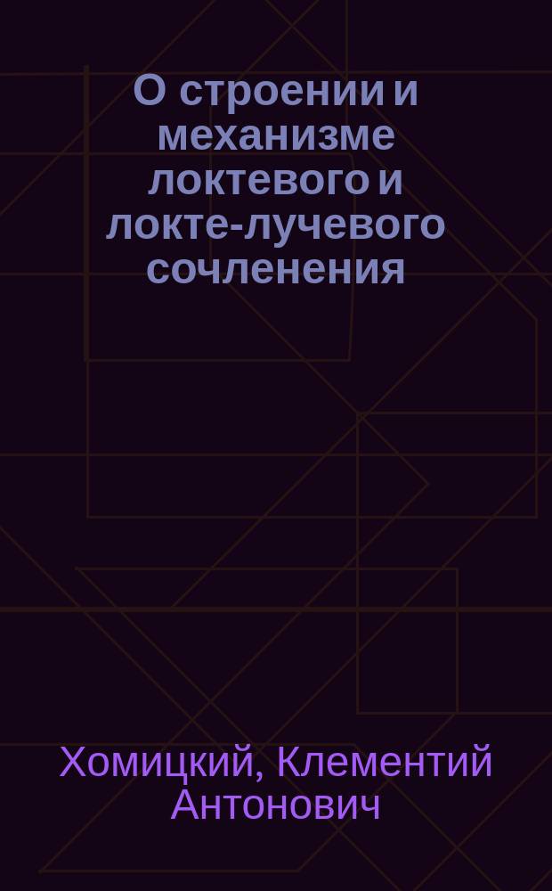 О строении и механизме локтевого и локте-лучевого сочленения : Дис. на степ. д-ра мед. Кл. Ан. Хомицкого