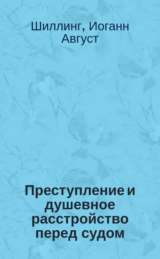 Преступление и душевное расстройство перед судом : Обзор душев. и телес. состояний, ограничивающих свободу человека : Настол. кн. для судей, прокуроров, защитников, присяж. заседателей, воспитателей, врачей и т. д