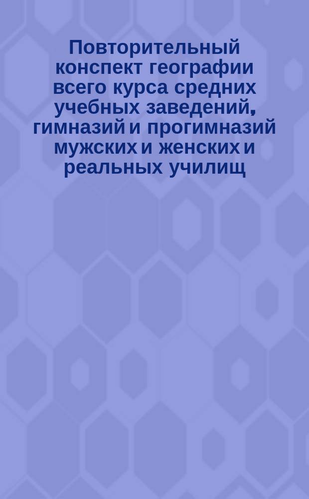 Повторительный конспект географии всего курса средних учебных заведений, гимназий и прогимназий мужских и женских и реальных училищ : Губернии располож. по пространствам
