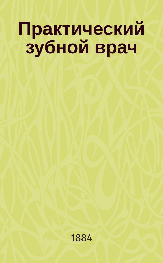 Практический зубной врач : 1000 весьма полез. и многими опытами испыт. средств для лечения зуб. болезней, кровотечения из десен, уничтожения флюсов и дур. запаха изо рта : Уход за зубами и полостью рта вообще : Со многими рецептами