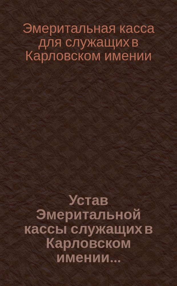 Устав Эмеритальной кассы служащих в Карловском имении... : Утв. 9 сент. 1893 г.