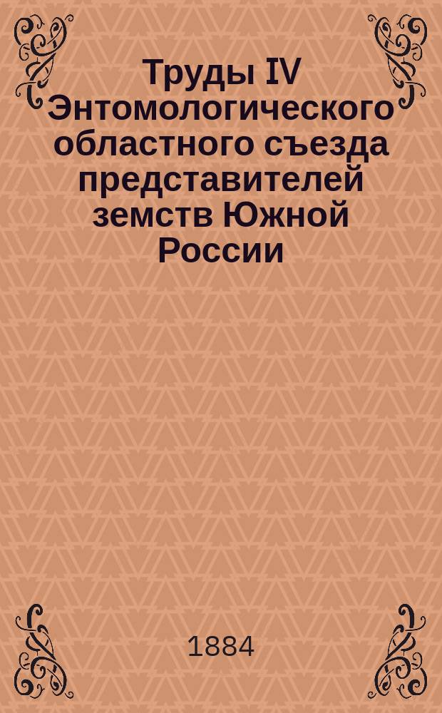 Труды IV Энтомологического областного съезда представителей земств Южной России : С 10 по 21 февр. 1884 г. в г. Одессе : С прил. докл. И. Видгальма и М.В. Неручева