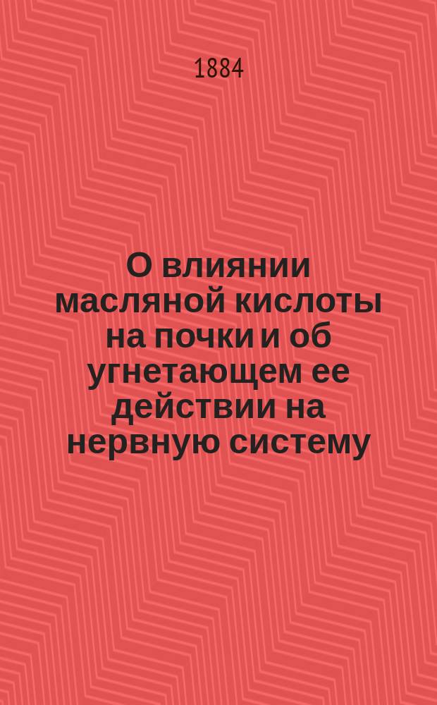 О влиянии масляной кислоты на почки и об угнетающем ее действии на нервную систему : Дис. на степ. д-ра мед. Михаила Яновского, ординатора Клиники проф. С.П. Боткина