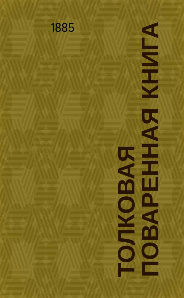 Толковая поваренная книга : Практ. руководство к сокращению расходов в домаш. хоз-ве и приготовлению вкусно, здорово и дешево более 600 всевозмож. блюд, скором. и пост., простых и изыск. печений, хлебов, напитков, запасов в прок и проч. и проч. без повара и кухарки : В 26 отд., с рис. быка, поясняющим сорта говядины