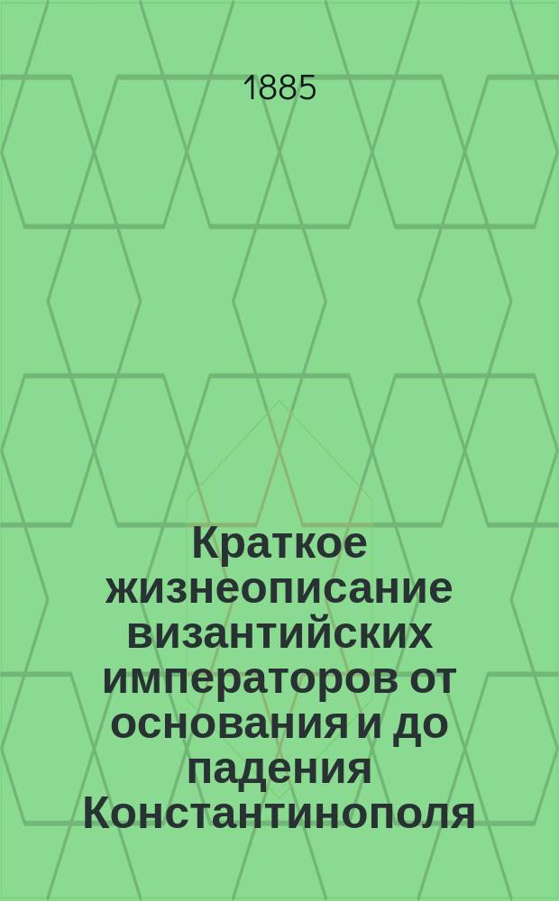 Краткое жизнеописание византийских императоров от основания и до падения Константинополя : При сем прилагается: на большом александр. листе 105 портр. визант. имп