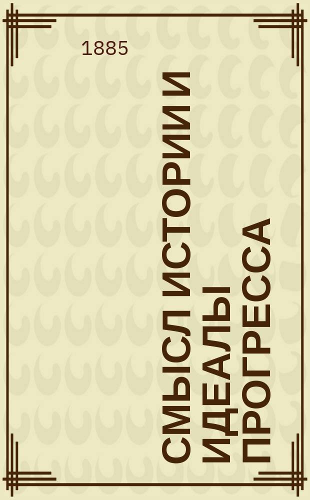 Смысл истории и идеалы прогресса : Две публ. лекции, чит. в Москве 15 и 17 марта 1885 г