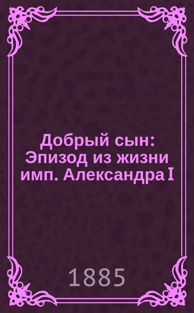 Добрый сын : Эпизод из жизни имп. Александра I : Рассказ в стихах Василия Гаврилова Барщевского