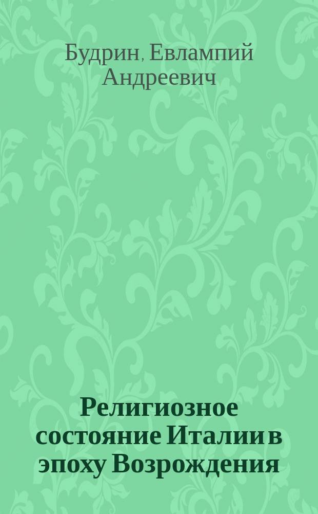 Религиозное состояние Италии в эпоху Возрождения : Речь экстраорд. проф. Е. Будрина на торжеств. годовом собр. Казан. духов. акад. 1885 г
