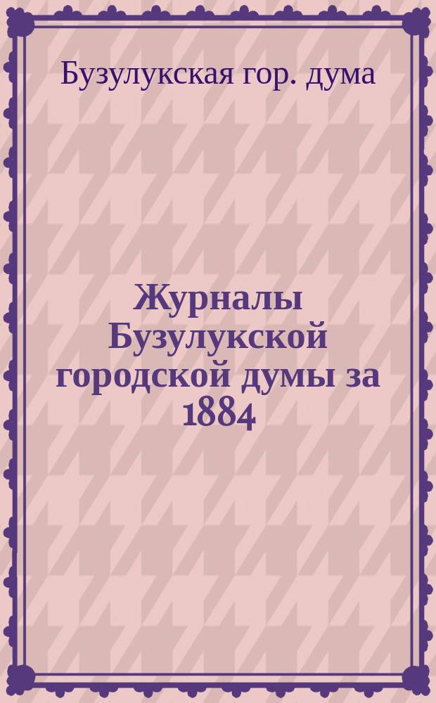 Журналы Бузулукской городской думы за 1884/5 годы : № 9-10, 12-16 1884 г., № 1-5 1885 г.